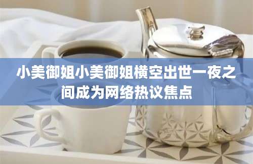 小美御姐小美御姐横空出世一夜之间成为网络热议焦点