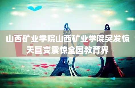 山西矿业学院山西矿业学院突发惊天巨变震惊全国教育界
