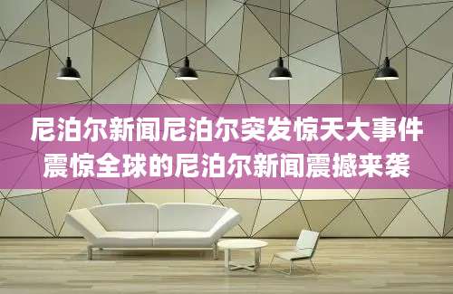 尼泊尔新闻尼泊尔突发惊天大事件震惊全球的尼泊尔新闻震撼来袭