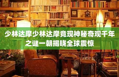 少林达摩少林达摩竟现神秘奇观千年之谜一朝揭晓全球震惊