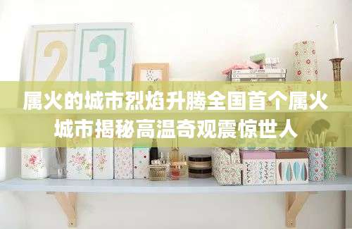属火的城市烈焰升腾全国首个属火城市揭秘高温奇观震惊世人