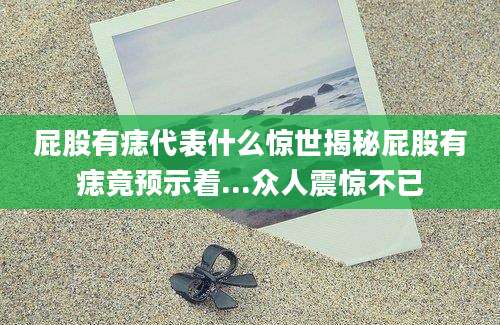 屁股有痣代表什么惊世揭秘屁股有痣竟预示着...众人震惊不已