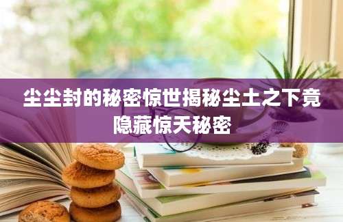 尘尘封的秘密惊世揭秘尘土之下竟隐藏惊天秘密