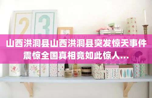 山西洪洞县山西洪洞县突发惊天事件震惊全国真相竟如此惊人...