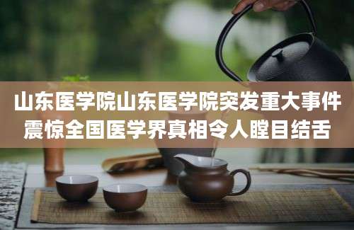 山东医学院山东医学院突发重大事件震惊全国医学界真相令人瞠目结舌