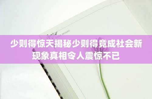 少则得惊天揭秘少则得竟成社会新现象真相令人震惊不已