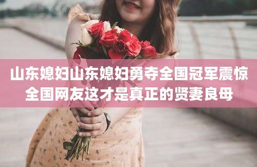 山东媳妇山东媳妇勇夺全国冠军震惊全国网友这才是真正的贤妻良母