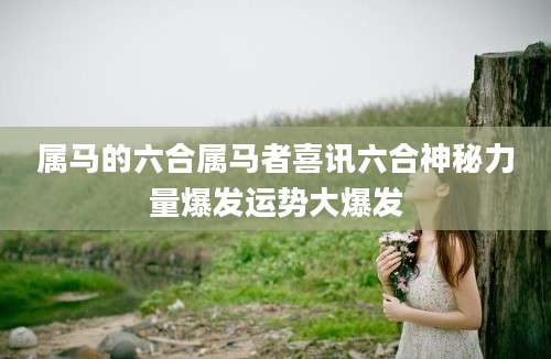 属马的六合属马者喜讯六合神秘力量爆发运势大爆发