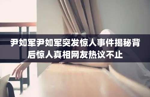 尹如军尹如军突发惊人事件揭秘背后惊人真相网友热议不止