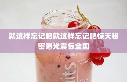 就这样忘记吧就这样忘记吧惊天秘密曝光震惊全国