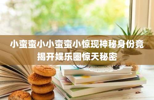 小蛮蛮小小蛮蛮小惊现神秘身份竟揭开娱乐圈惊天秘密