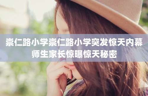 崇仁路小学崇仁路小学突发惊天内幕师生家长惊曝惊天秘密