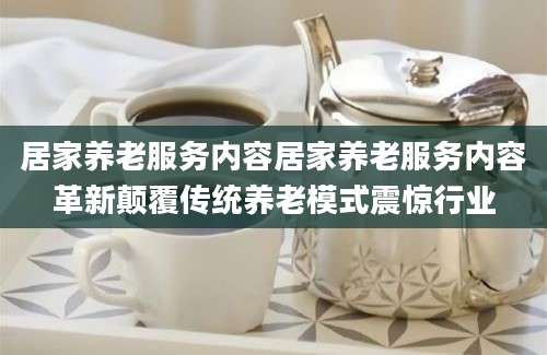居家养老服务内容居家养老服务内容革新颠覆传统养老模式震惊行业
