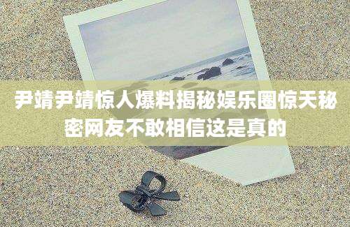 尹靖尹靖惊人爆料揭秘娱乐圈惊天秘密网友不敢相信这是真的