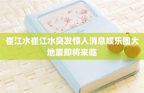 崔江水崔江水突发惊人消息娱乐圈大地震即将来临