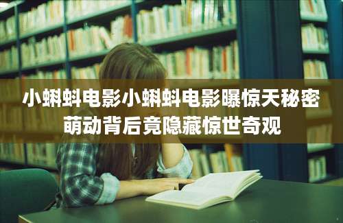 小蝌蚪电影小蝌蚪电影曝惊天秘密萌动背后竟隐藏惊世奇观