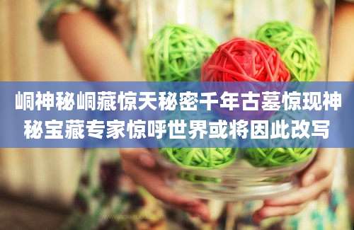 峒神秘峒藏惊天秘密千年古墓惊现神秘宝藏专家惊呼世界或将因此改写