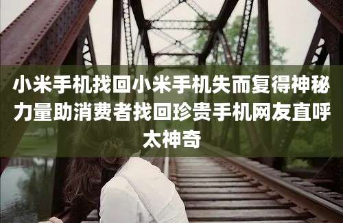 小米手机找回小米手机失而复得神秘力量助消费者找回珍贵手机网友直呼太神奇
