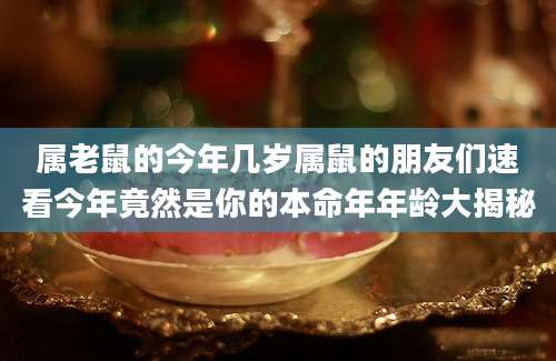 属老鼠的今年几岁属鼠的朋友们速看今年竟然是你的本命年年龄大揭秘