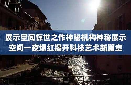 展示空间惊世之作神秘机构神秘展示空间一夜爆红揭开科技艺术新篇章