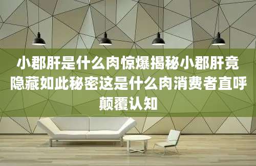 小郡肝是什么肉惊爆揭秘小郡肝竟隐藏如此秘密这是什么肉消费者直呼颠覆认知