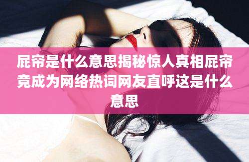 屁帘是什么意思揭秘惊人真相屁帘竟成为网络热词网友直呼这是什么意思