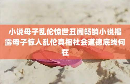 小说母子乱伦惊世丑闻畅销小说揭露母子惊人乱伦真相社会道德底线何在