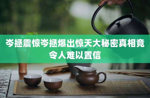 岑拯震惊岑拯爆出惊天大秘密真相竟令人难以置信