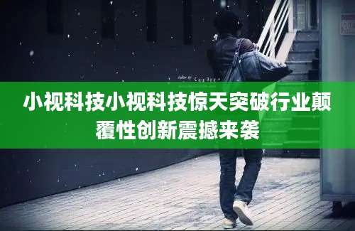 小视科技小视科技惊天突破行业颠覆性创新震撼来袭