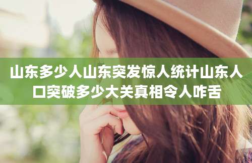 山东多少人山东突发惊人统计山东人口突破多少大关真相令人咋舌