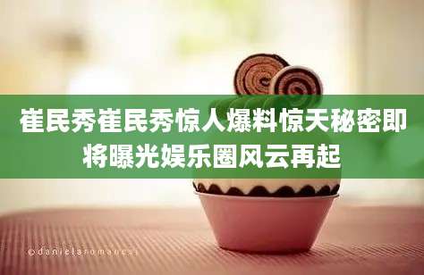 崔民秀崔民秀惊人爆料惊天秘密即将曝光娱乐圈风云再起