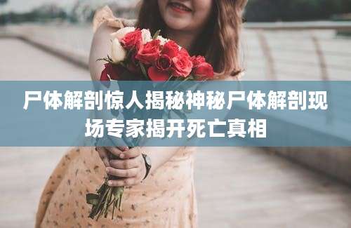 尸体解剖惊人揭秘神秘尸体解剖现场专家揭开死亡真相