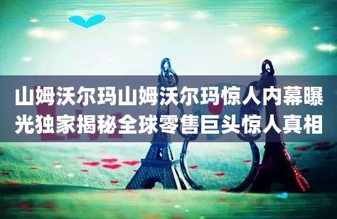 山姆沃尔玛山姆沃尔玛惊人内幕曝光独家揭秘全球零售巨头惊人真相