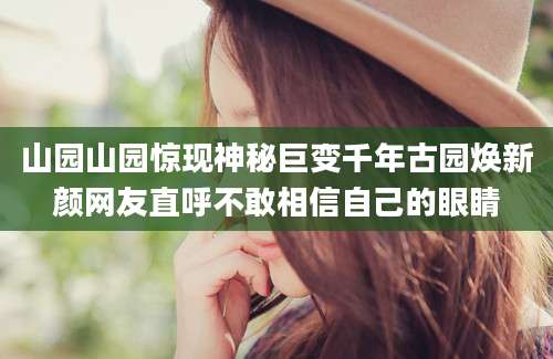 山园山园惊现神秘巨变千年古园焕新颜网友直呼不敢相信自己的眼睛