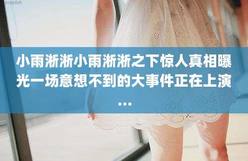 小雨淅淅小雨淅淅之下惊人真相曝光一场意想不到的大事件正在上演...