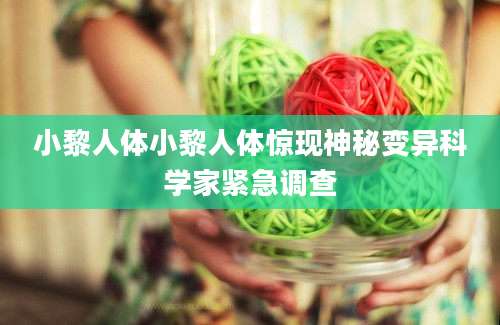 小黎人体小黎人体惊现神秘变异科学家紧急调查
