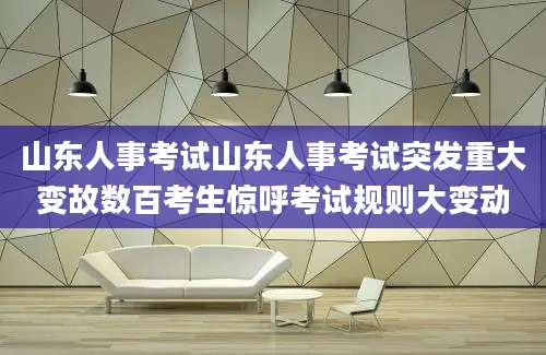 山东人事考试山东人事考试突发重大变故数百考生惊呼考试规则大变动