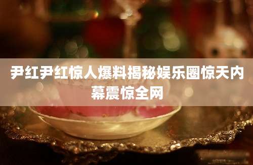 尹红尹红惊人爆料揭秘娱乐圈惊天内幕震惊全网