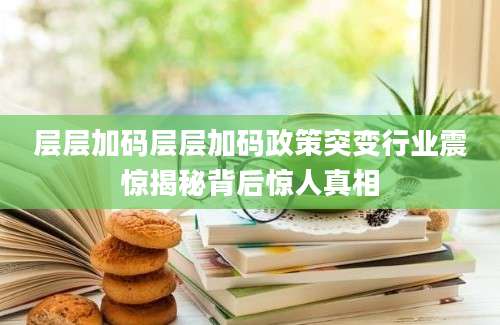 层层加码层层加码政策突变行业震惊揭秘背后惊人真相