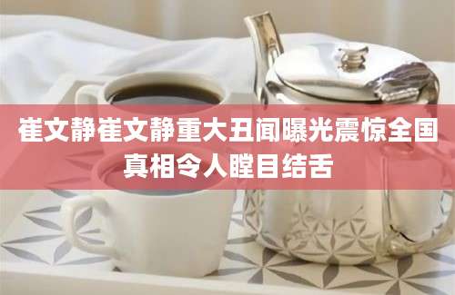 崔文静崔文静重大丑闻曝光震惊全国真相令人瞠目结舌