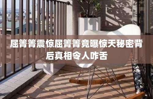 屈箐箐震惊屈箐箐竟曝惊天秘密背后真相令人咋舌