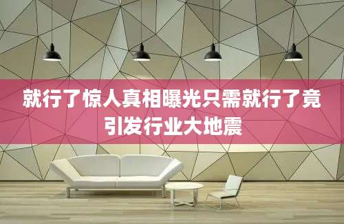 就行了惊人真相曝光只需就行了竟引发行业大地震