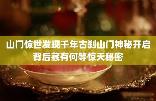山门惊世发现千年古刹山门神秘开启背后藏有何等惊天秘密