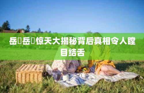 岳昫岳昫惊天大揭秘背后真相令人瞠目结舌