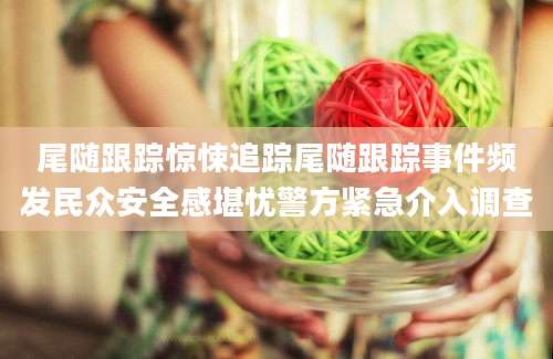 尾随跟踪惊悚追踪尾随跟踪事件频发民众安全感堪忧警方紧急介入调查