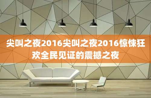 尖叫之夜2016尖叫之夜2016惊悚狂欢全民见证的震撼之夜