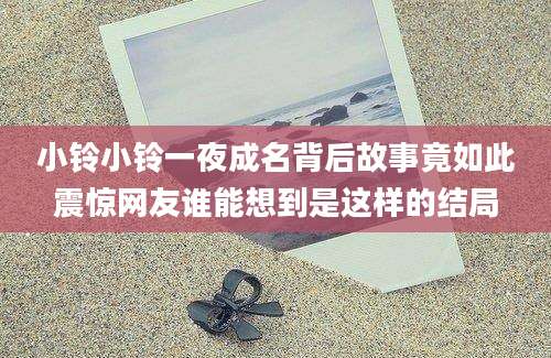 小铃小铃一夜成名背后故事竟如此震惊网友谁能想到是这样的结局