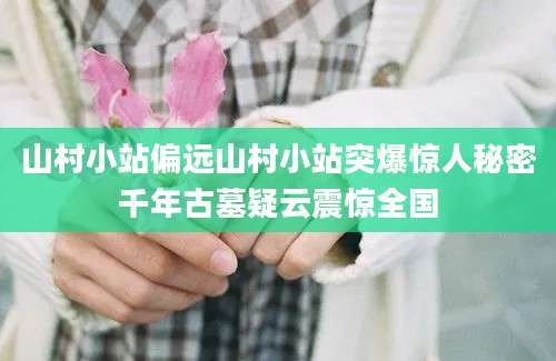 山村小站偏远山村小站突爆惊人秘密千年古墓疑云震惊全国