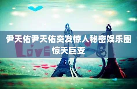 尹天佑尹天佑突发惊人秘密娱乐圈惊天巨变