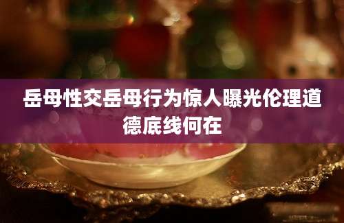岳母性交岳母行为惊人曝光伦理道德底线何在
